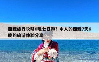 西藏旅行攻略6晚七日游？本人的西藏7天6晚的旅游体验分享