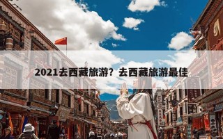 2021去西藏旅游？去西藏旅游最佳