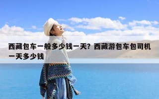 西藏包车一般多少钱一天？西藏游包车包司机一天多少钱