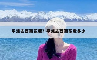 平凉去西藏花费？平凉去西藏花费多少