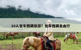10人包车西藏旅游？包车西藏自由行