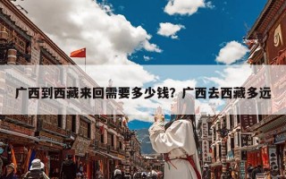 广西到西藏来回需要多少钱？广西去西藏多远