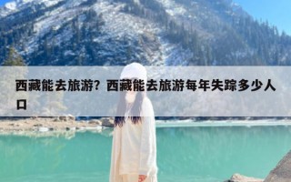 西藏能去旅游？西藏能去旅游每年失踪多少人口