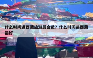 什么时间进西藏旅游最合适？什么时间进西藏最好