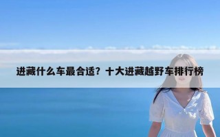 进藏什么车最合适？十大进藏越野车排行榜