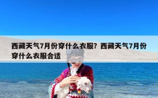 西藏天气7月份穿什么衣服？西藏天气7月份穿什么衣服合适