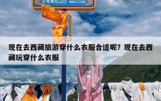 现在去西藏旅游穿什么衣服合适呢？现在去西藏玩穿什么衣服