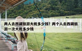 两人去西藏旅游大概多少钱？两个人去西藏旅游一次大概多少钱