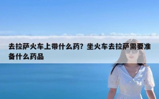去拉萨火车上带什么药？坐火车去拉萨需要准备什么药品