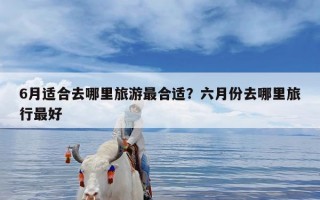 6月适合去哪里旅游最合适？六月份去哪里旅行最好