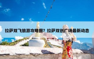 拉萨双飞旅游攻略图？拉萨双创广场最新动态