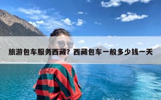 旅游包车服务西藏？西藏包车一般多少钱一天