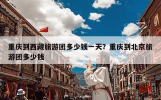 重庆到西藏旅游团多少钱一天？重庆到北京旅游团多少钱