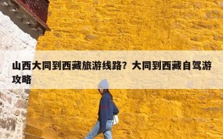 山西大同到西藏旅游线路？大同到西藏自驾游攻略