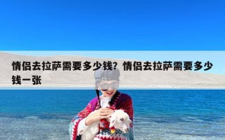 情侣去拉萨需要多少钱？情侣去拉萨需要多少钱一张