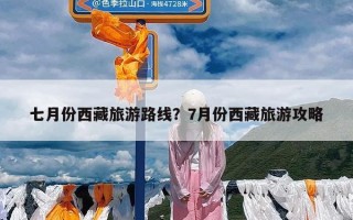 七月份西藏旅游路线？7月份西藏旅游攻略