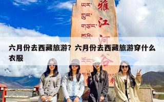 六月份去西藏旅游？六月份去西藏旅游穿什么衣服