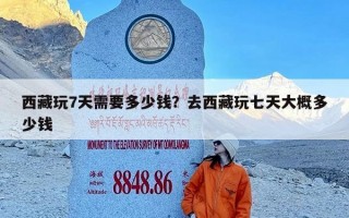 西藏玩7天需要多少钱？去西藏玩七天大概多少钱