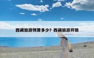 西藏旅游预算多少？西藏旅游开销