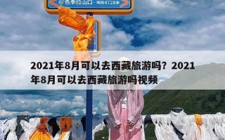 2021年8月可以去西藏旅游吗？2021年8月可以去西藏旅游吗视频