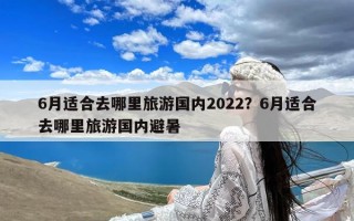6月适合去哪里旅游国内2022？6月适合去哪里旅游国内避暑
