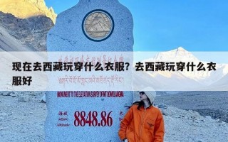 现在去西藏玩穿什么衣服？去西藏玩穿什么衣服好