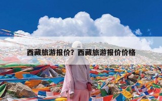 西藏旅游报价？西藏旅游报价价格