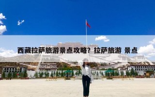 西藏拉萨旅游景点攻略？拉萨旅游 景点