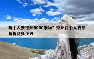 两个人去拉萨6000够吗？拉萨两个人去旅游得花多少钱