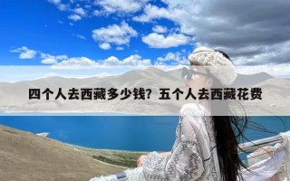 四个人去西藏多少钱？五个人去西藏花费