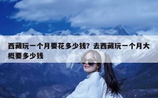 西藏玩一个月要花多少钱？去西藏玩一个月大概要多少钱