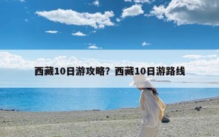 西藏10日游攻略？西藏10日游路线