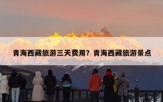 青海西藏旅游三天费用？青海西藏旅游景点
