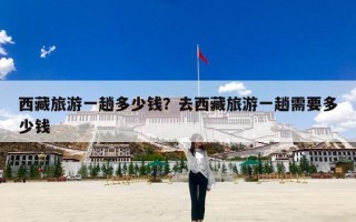 西藏旅游一趟多少钱？去西藏旅游一趟需要多少钱