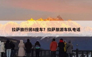 拉萨旅行团8座车？拉萨旅游车队电话
