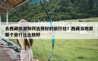 去西藏旅游如何选择好的旅行社？西藏当地游那个旅行社比较好