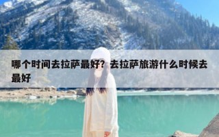 哪个时间去拉萨最好？去拉萨旅游什么时候去最好