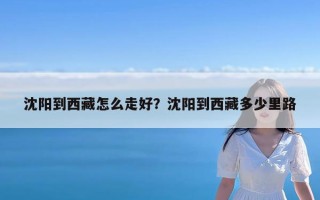 沈阳到西藏怎么走好？沈阳到西藏多少里路