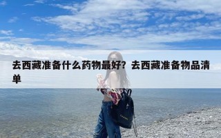 去西藏准备什么药物最好？去西藏准备物品清单