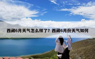 西藏6月天气怎么样了？西藏6月份天气如何