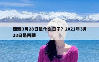 西藏3月28日是什么日子？2021年3月28日是西藏