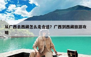 从广西去西藏怎么走合适？广西到西藏旅游攻略