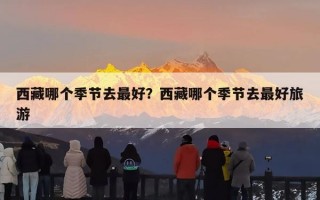 西藏哪个季节去最好？西藏哪个季节去最好旅游