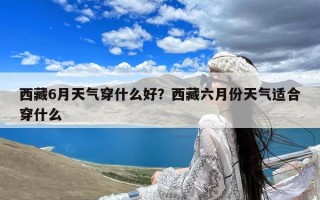 西藏6月天气穿什么好？西藏六月份天气适合穿什么