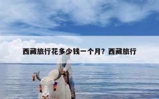 西藏旅行花多少钱一个月？西藏旅行