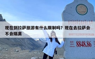 现在到拉萨旅游有什么限制吗？现在去拉萨会不会隔离