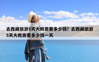 去西藏旅游5天大概需要多少钱？去西藏旅游5天大概需要多少钱一天