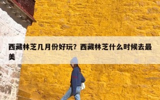 西藏林芝几月份好玩？西藏林芝什么时候去最美