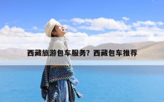 西藏旅游包车服务？西藏包车推荐