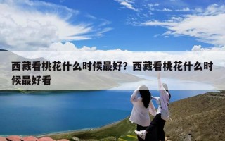 西藏看桃花什么时候最好？西藏看桃花什么时候最好看